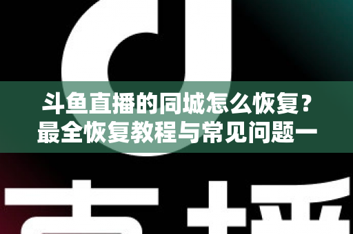 斗鱼直播的同城怎么恢复?最全恢复教程与常见问题一网打尽 斗鱼直播的同城怎么恢复?最全恢复教程与常见问题一网打尽