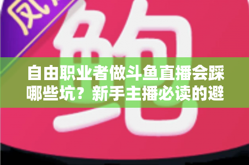 自由职业者做斗鱼直播会踩哪些坑?新手主播必读的避坑全攻略 自由职业者做斗鱼直播会踩哪些坑?新手主播必读的避坑全攻略