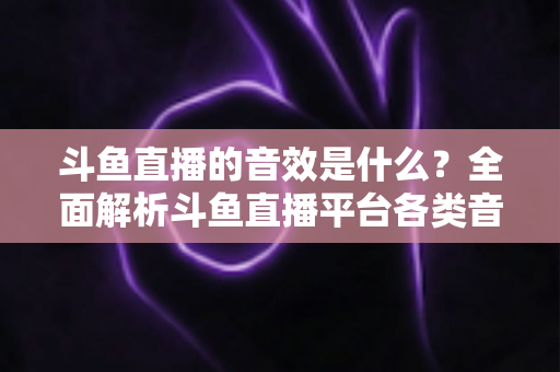 斗鱼直播的音效是什么?全面解析斗鱼直播平台各类音效功能与设置方法 斗鱼直播的音效是什么?全面解析斗鱼直播平台各类音效功能与设置方法