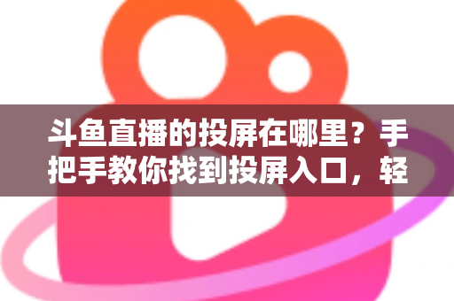 斗鱼直播的投屏在哪里?手把手教你找到投屏入口,轻松享受大屏观影新体验! 斗鱼直播的投屏在哪里?手把手教你找到投屏入口,轻松享受大屏观影新体验!
