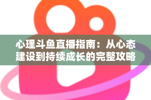 心理斗鱼直播指南:从心态建设到持续成长的完整攻略 心理斗鱼直播指南:从心态建设到持续成长的完整攻略