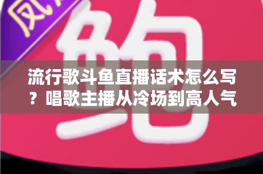 流行歌斗鱼直播话术怎么写?唱歌主播从冷场到高人气的全流程话术撰写指南 流行歌斗鱼直播话术怎么写?唱歌主播从冷场到高人气的全流程话术撰写指南