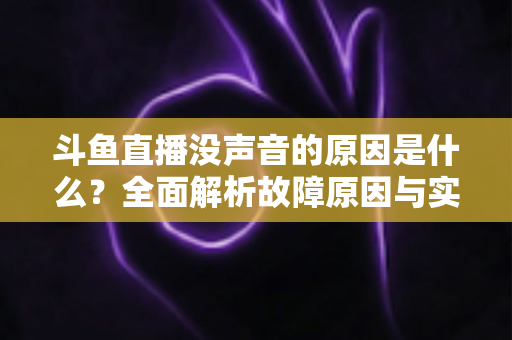斗鱼直播没声音的原因是什么?全面解析故障原因与实用解决方案 斗鱼直播没声音的原因是什么?全面解析故障原因与实用解决方案