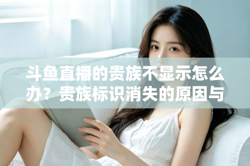 斗鱼直播的贵族不显示怎么办?贵族标识消失的原因与解决方法全攻略 斗鱼直播的贵族不显示怎么办?贵族标识消失的原因与解决方法全攻略