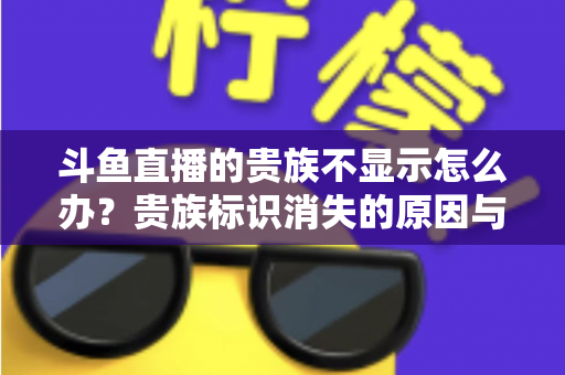 斗鱼直播的贵族不显示怎么办?贵族标识消失的原因与解决方法全攻略 斗鱼直播的贵族不显示怎么办?贵族标识消失的原因与解决方法全攻略