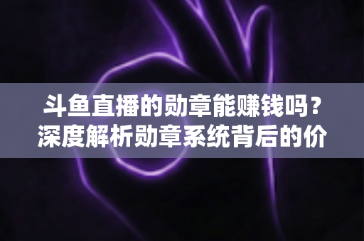 斗鱼直播的勋章能赚钱吗？深度解析勋章系统背后的价值与变现真相
