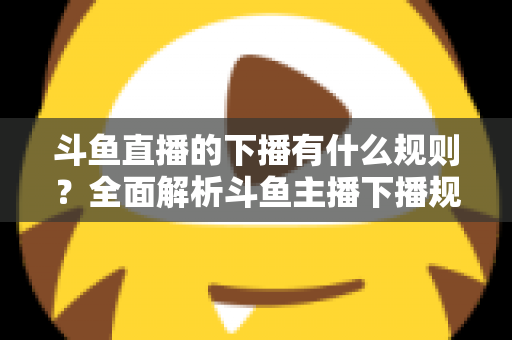 斗鱼直播的下播有什么规则?全面解析斗鱼主播下播规范、注意事项与实用指南 斗鱼直播的下播有什么规则?全面解析斗鱼主播下播规范、注意事项与实用指南