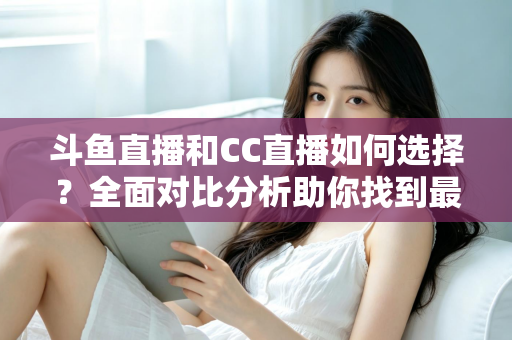 斗鱼直播和CC直播如何选择?全面对比分析助你找到最适合自己的直播平台 斗鱼直播和CC直播如何选择?全面对比分析助你找到最适合自己的直播平台