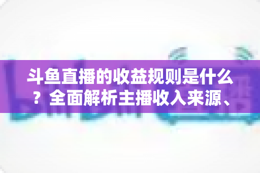 斗鱼直播的收益规则是什么?全面解析主播收入来源、分成比例与提现流程 斗鱼直播的收益规则是什么?全面解析主播收入来源、分成比例与提现流程