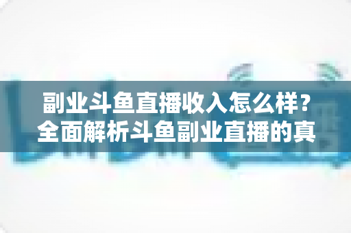 副业斗鱼直播收入怎么样？全面解析斗鱼副业直播的真实收入水平与赚钱技巧