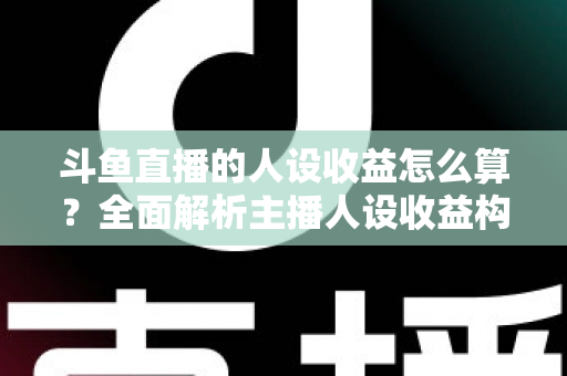 斗鱼直播的人设收益怎么算?全面解析主播人设收益构成、分成规则与提升技巧 斗鱼直播的人设收益怎么算?全面解析主播人设收益构成、分成规则与提升技巧