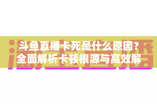 斗鱼直播卡死是什么原因?全面解析卡顿根源与高效解决办法 斗鱼直播卡死是什么原因?全面解析卡顿根源与高效解决办法