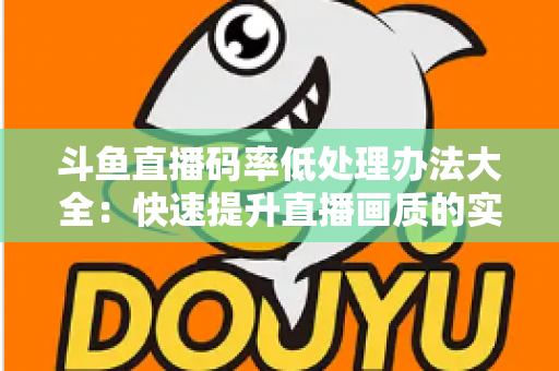 斗鱼直播码率低处理办法大全:快速提升直播画质的实用指南 斗鱼直播码率低处理办法大全:快速提升直播画质的实用指南