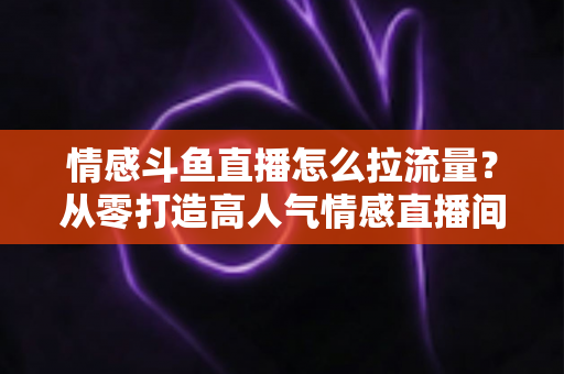 情感斗鱼直播怎么拉流量?从零打造高人气情感直播间的实战引流指南 情感斗鱼直播怎么拉流量?从零打造高人气情感直播间的实战引流指南