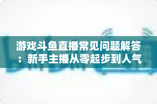 游戏斗鱼直播常见问题解答:新手主播从零起步到人气变现的实用指南 游戏斗鱼直播常见问题解答:新手主播从零起步到人气变现的实用指南