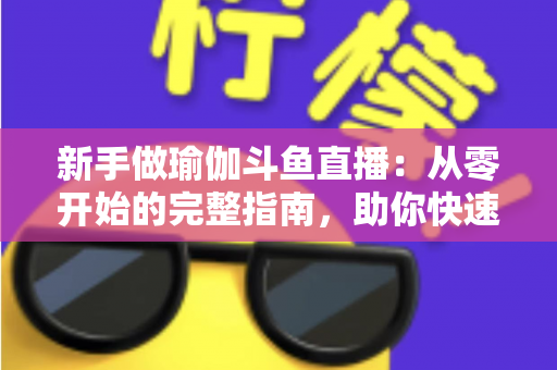 新手做瑜伽斗鱼直播：从零开始的完整指南，助你快速打造人气瑜伽直播间