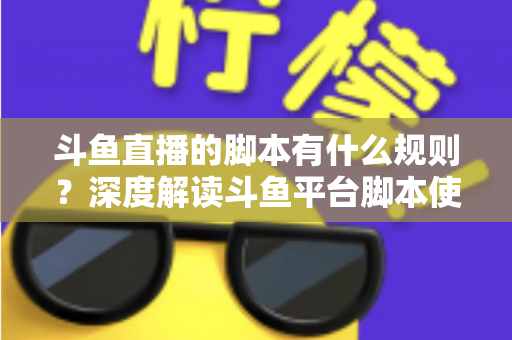 斗鱼直播的脚本有什么规则？深度解读斗鱼平台脚本使用规范与合规指南