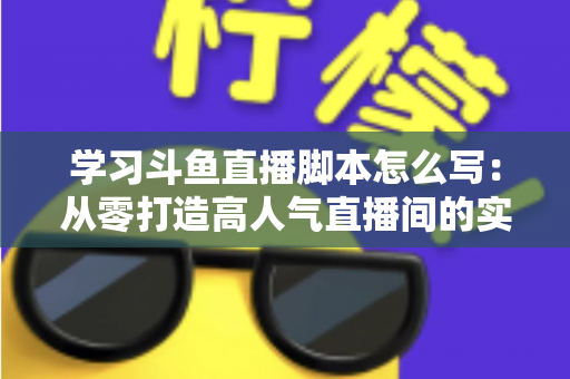 学习斗鱼直播脚本怎么写:从零打造高人气直播间的实战指南 学习斗鱼直播脚本怎么写:从零打造高人气直播间的实战指南