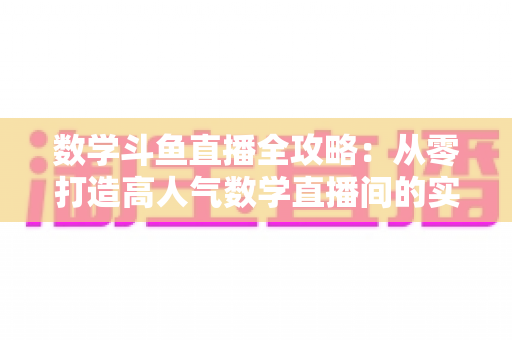 数学斗鱼直播全攻略:从零打造高人气数学直播间的实战宝典 数学斗鱼直播全攻略:从零打造高人气数学直播间的实战宝典