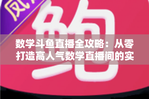 数学斗鱼直播全攻略：从零打造高人气数学直播间的实战宝典
