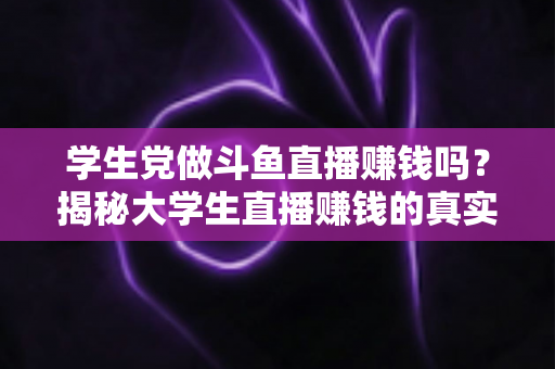 学生党做斗鱼直播赚钱吗?揭秘大学生直播赚钱的真实收入与避坑指南 学生党做斗鱼直播赚钱吗?揭秘大学生直播赚钱的真实收入与避坑指南