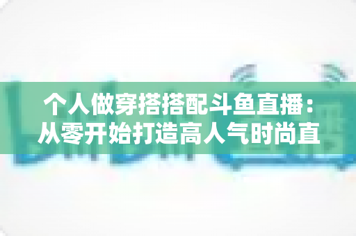 个人做穿搭搭配斗鱼直播:从零开始打造高人气时尚直播间的实用指南 个人做穿搭搭配斗鱼直播:从零开始打造高人气时尚直播间的实用指南