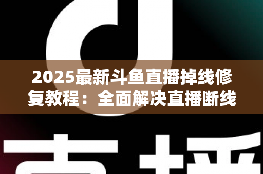 2025最新斗鱼直播掉线修复教程:全面解决直播断线、卡顿与黑屏问题的完整指南 2025最新斗鱼直播掉线修复教程:全面解决直播断线、卡顿与黑屏问题的完整指南