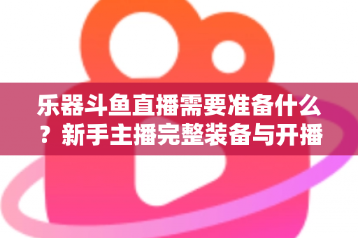 乐器斗鱼直播需要准备什么?新手主播完整装备与开播指南全解析 乐器斗鱼直播需要准备什么?新手主播完整装备与开播指南全解析