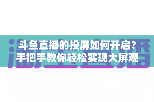 斗鱼直播的投屏如何开启？手把手教你轻松实现大屏观看的完整攻略