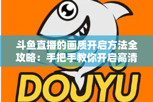 斗鱼直播的画质开启方法全攻略：手把手教你开启高清流畅观影新体验