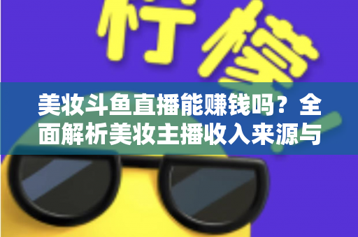 美妆斗鱼直播能赚钱吗？全面解析美妆主播收入来源与变现路径