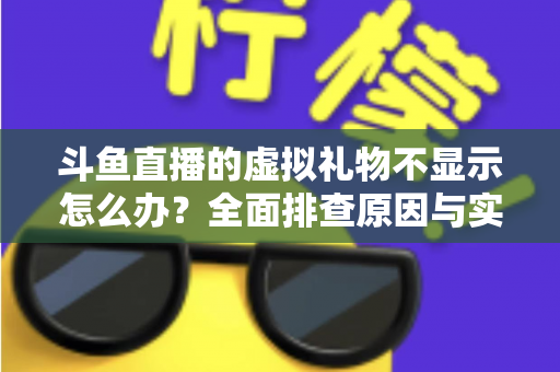 斗鱼直播的虚拟礼物不显示怎么办？全面排查原因与实用解决方案一站式指南