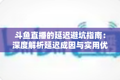 斗鱼直播的延迟避坑指南：深度解析延迟成因与实用优化技巧，让卡顿彻底远离你的直播间