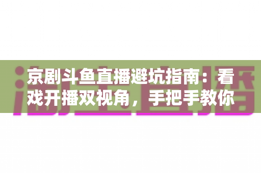 京剧斗鱼直播避坑指南：看戏开播双视角，手把手教你玩转国粹直播间