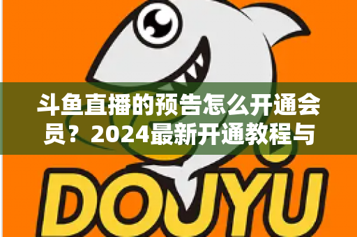 斗鱼直播的预告怎么开通会员？2024最新开通教程与会员权益全解析