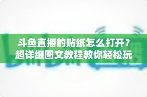 斗鱼直播的贴纸怎么打开？超详细图文教程教你轻松玩转斗鱼贴纸功能