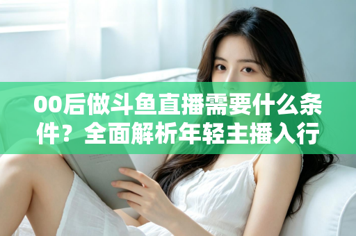 00后做斗鱼直播需要什么条件?全面解析年轻主播入行指南与必备要素 00后做斗鱼直播需要什么条件?全面解析年轻主播入行指南与必备要素