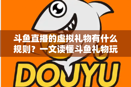 斗鱼直播的虚拟礼物有什么规则?一文读懂斗鱼礼物玩法、充值打赏与注意事项全攻略 斗鱼直播的虚拟礼物有什么规则?一文读懂斗鱼礼物玩法、充值打赏与注意事项全攻略