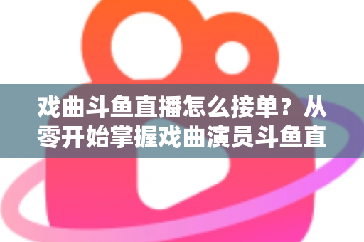 戏曲斗鱼直播怎么接单？从零开始掌握戏曲演员斗鱼直播接单全流程实战攻略