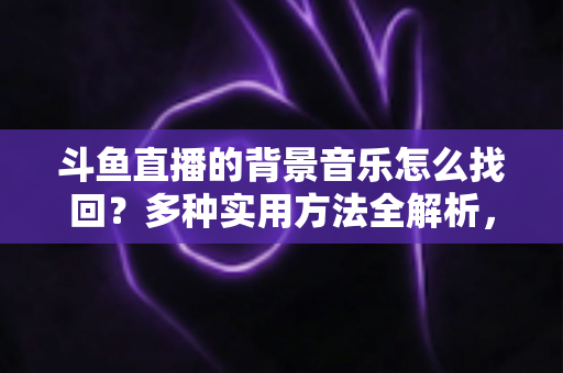 斗鱼直播的背景音乐怎么找回？多种实用方法全解析，助你轻松找回心动的旋律