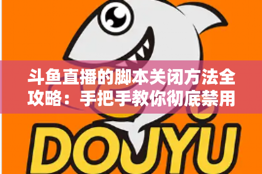 斗鱼直播的脚本关闭方法全攻略：手把手教你彻底禁用脚本，畅享纯净流畅的直播观看体验