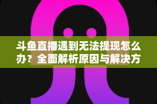 斗鱼直播遇到无法提现怎么办?全面解析原因与解决方案,助您顺利拿到直播收益 斗鱼直播遇到无法提现怎么办?全面解析原因与解决方案,助您顺利拿到直播收益