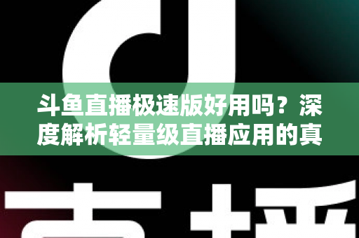 斗鱼直播极速版好用吗?深度解析轻量级直播应用的真实使用体验与优缺点 斗鱼直播极速版好用吗?深度解析轻量级直播应用的真实使用体验与优缺点