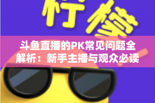 斗鱼直播的PK常见问题全解析：新手主播与观众必读的实战避坑指南