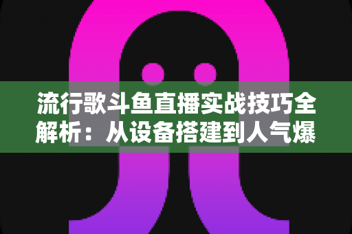流行歌斗鱼直播实战技巧全解析:从设备搭建到人气爆棚的完整进阶指南 流行歌斗鱼直播实战技巧全解析:从设备搭建到人气爆棚的完整进阶指南