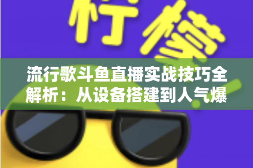 流行歌斗鱼直播实战技巧全解析：从设备搭建到人气爆棚的完整进阶指南