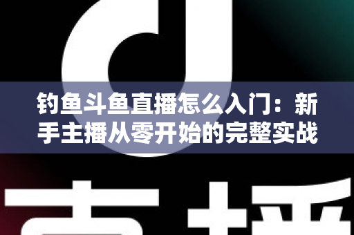 钓鱼斗鱼直播怎么入门：新手主播从零开始的完整实战指南