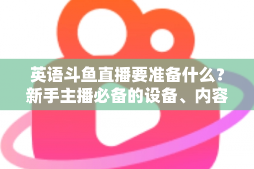 英语斗鱼直播要准备什么?新手主播必备的设备、内容与运营全攻略 英语斗鱼直播要准备什么?新手主播必备的设备、内容与运营全攻略