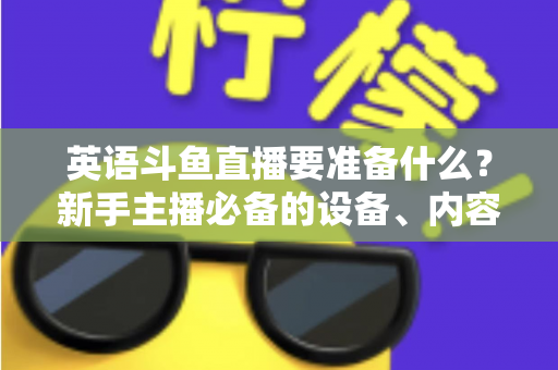 英语斗鱼直播要准备什么？新手主播必备的设备、内容与运营全攻略