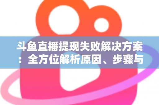 斗鱼直播提现失败解决方案：全方位解析原因、步骤与预防技巧，让收益顺利到账